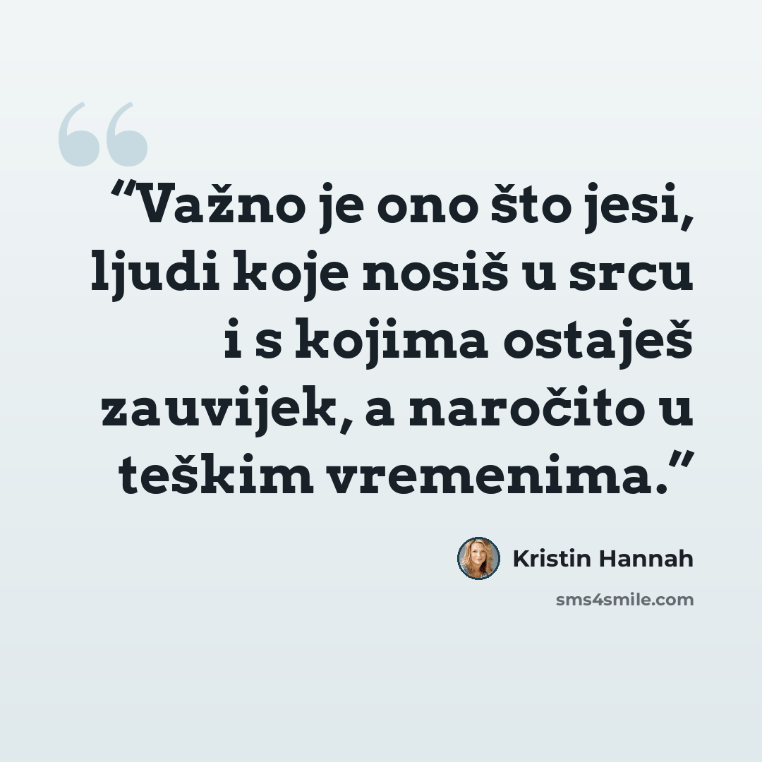 “Važno je ono što jesi, ljudi koje nosiš u srcu i s kojima ostaješ zauvijek, a naročito u teškim vremenima.” quote by Kristin Hannah