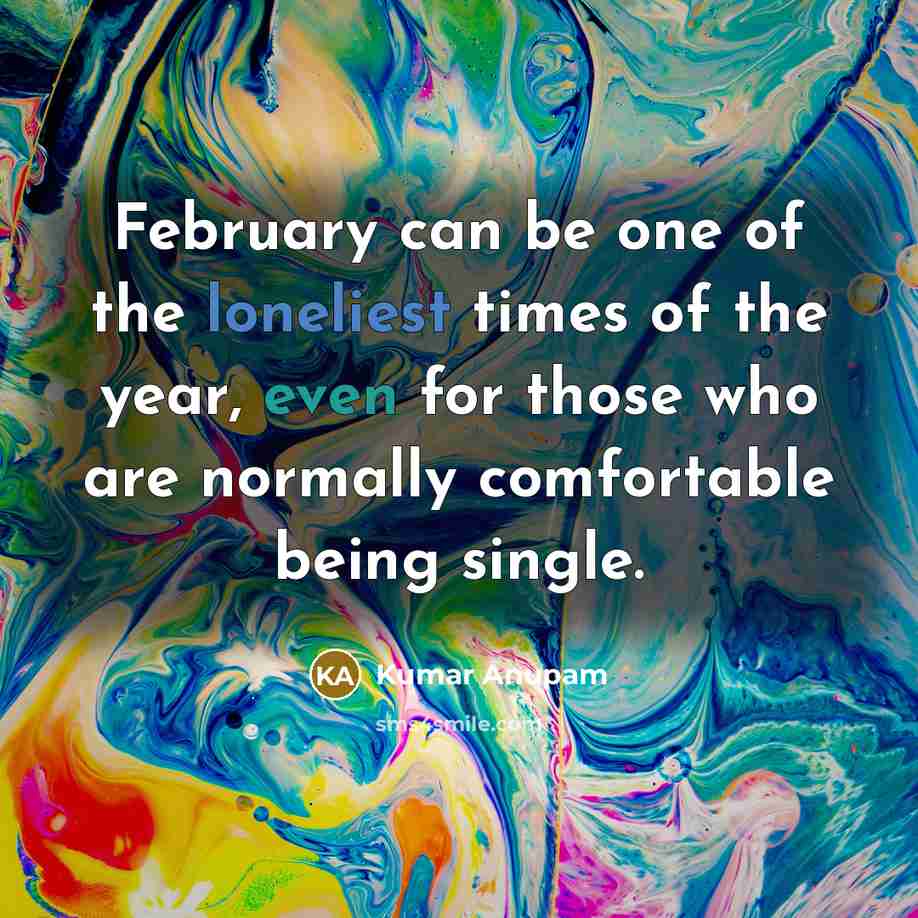 “February can be one of the loneliest times of the year, even for those who are normally comfortable being single.” quote by Kumar Anupam