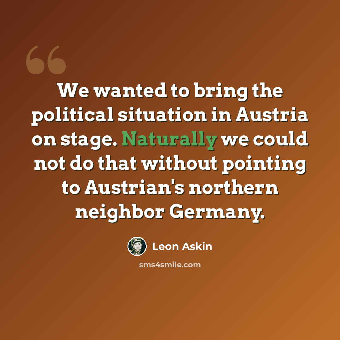 “We wanted to bring the political situation in Austria on stage. Naturally we could not do that without pointing to Austrian's northern neighbor Germany.” quote by Leon Askin