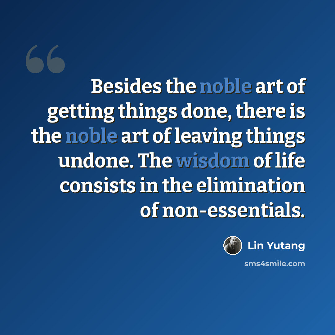 “Besides the noble art of getting things done, there is the noble art of leaving things undone. The wisdom of life consists in the elimination of non-essentials.” quote by Lin Yutang