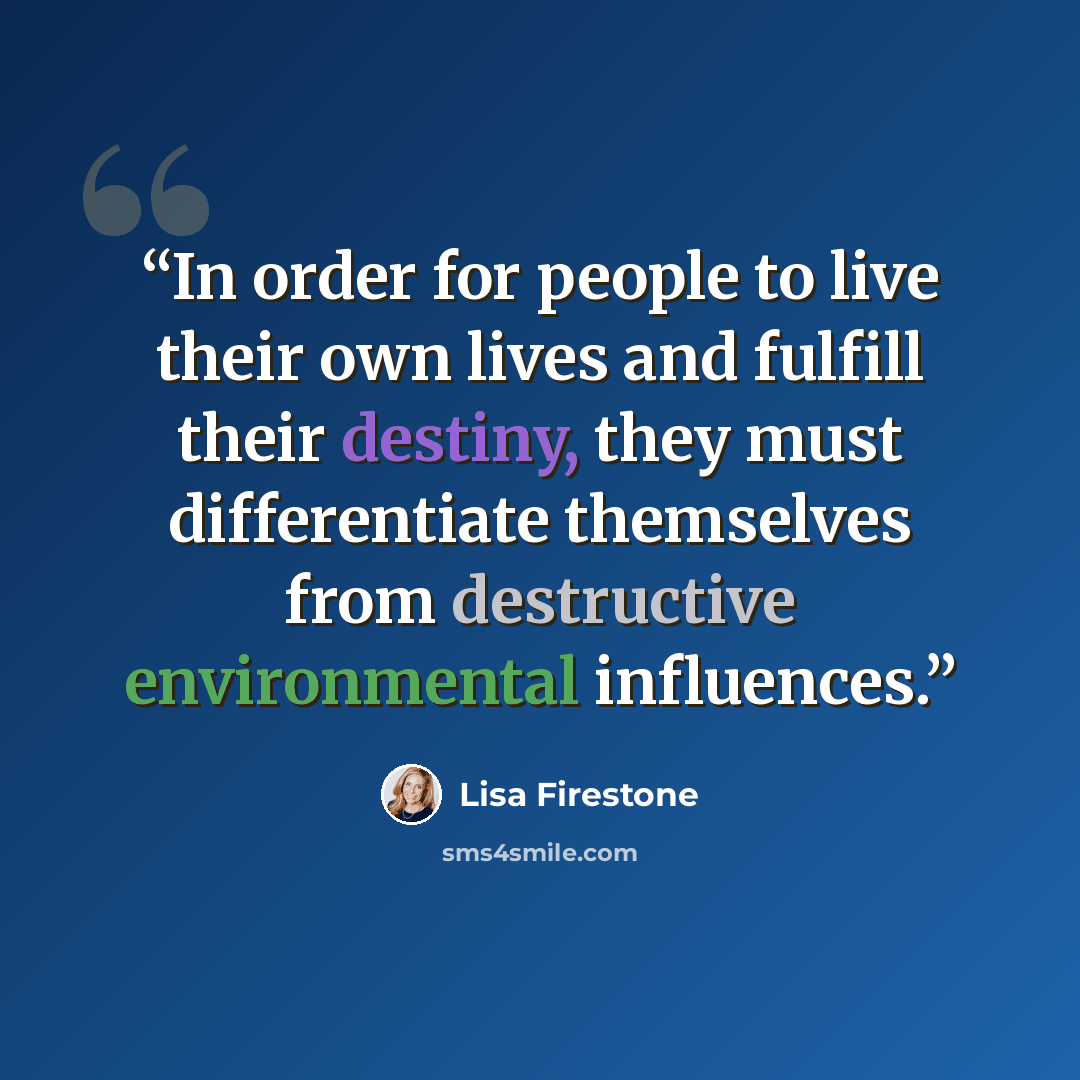“In order for people to live their own lives and fulfill their destiny, they must differentiate themselves from destructive environmental influences.” quote by Lisa Firestone