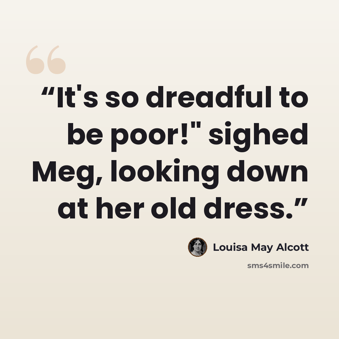 “It's so dreadful to be poor!" sighed Meg, looking down at her old dress.” quote by Louisa May Alcott