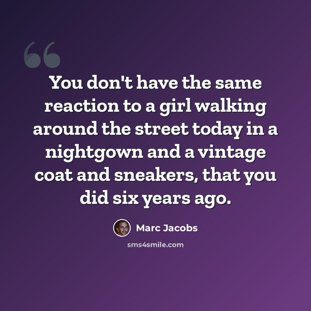“You don't have the same reaction to a girl walking around the street today in a nightgown and a vintage coat and sneakers, that you did six years ago.” quote by Marc Jacobs