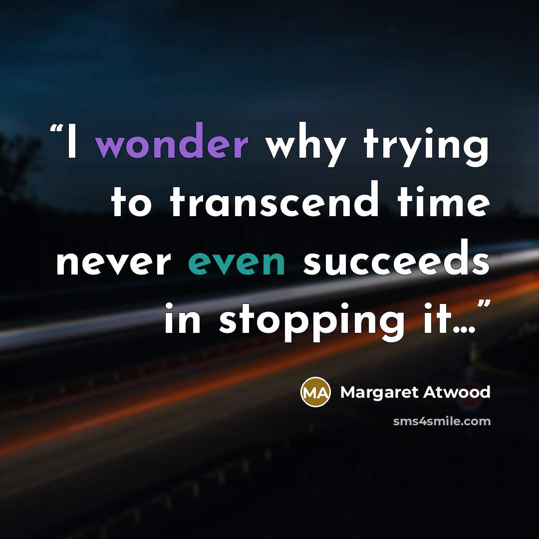 “I wonder why trying to transcend time never even succeeds in stopping it...” quote by Margaret Atwood
