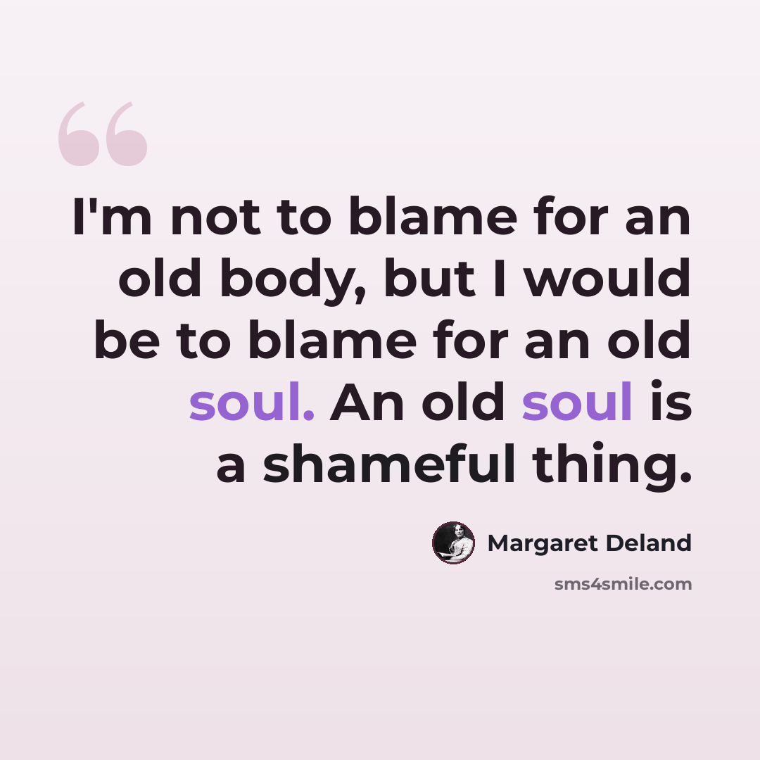 “I'm not to blame for an old body, but I would be to blame for an old soul. An old soul is a shameful thing.” quote by Margaret Deland