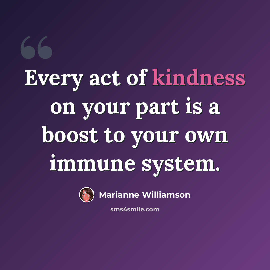 “Every act of kindness on your part is a boost to your own immune system.” quote by Marianne Williamson