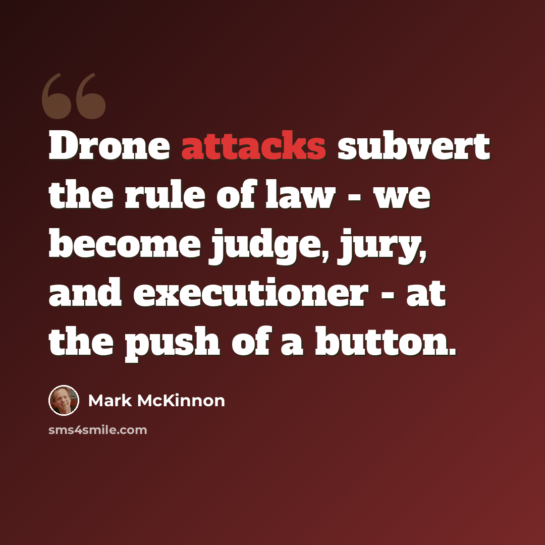 “Drone attacks subvert the rule of law - we become judge, jury, and executioner - at the push of a button.” quote by Mark McKinnon