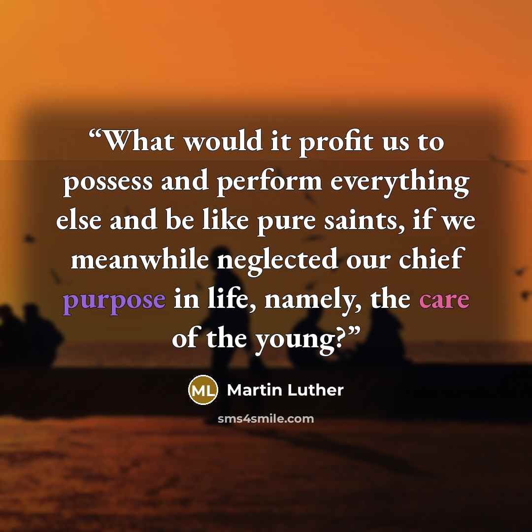 “What would it profit us to possess and perform everything else and be like pure saints, if we meanwhile neglected our chief purpose in life, namely, the care of the young?” quote by Martin Luther