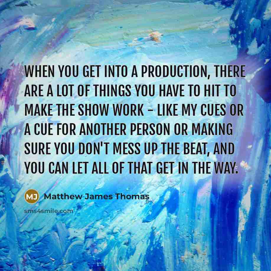 “When you get into a production, there are a lot of things you have to hit to make the show work - like my cues or a cue for another person or making sure you don't mess up the beat, and you can let all of that get in the way.” quote by Matthew James Thomas