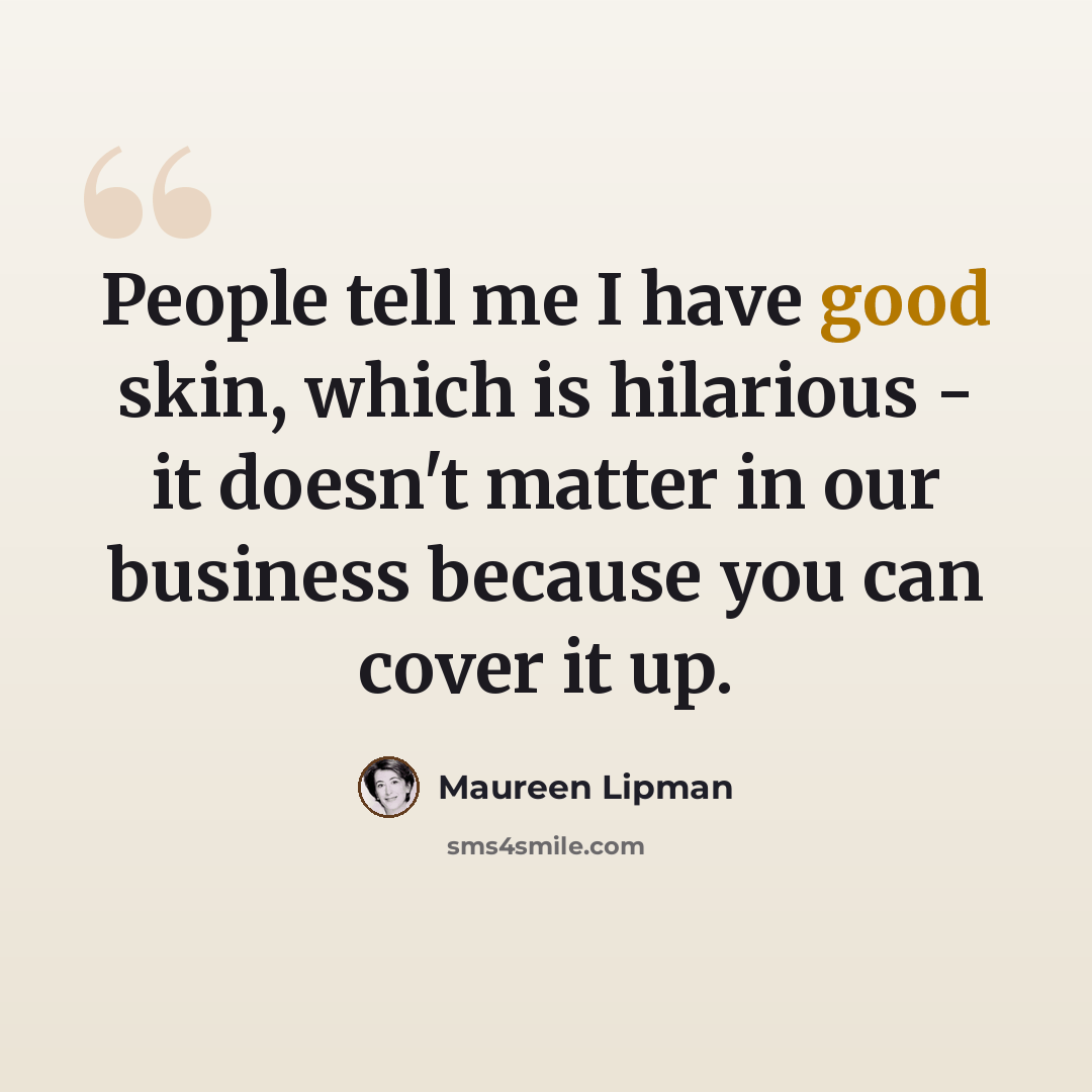 “People tell me I have good skin, which is hilarious - it doesn't matter in our business because you can cover it up.” quote by Maureen Lipman