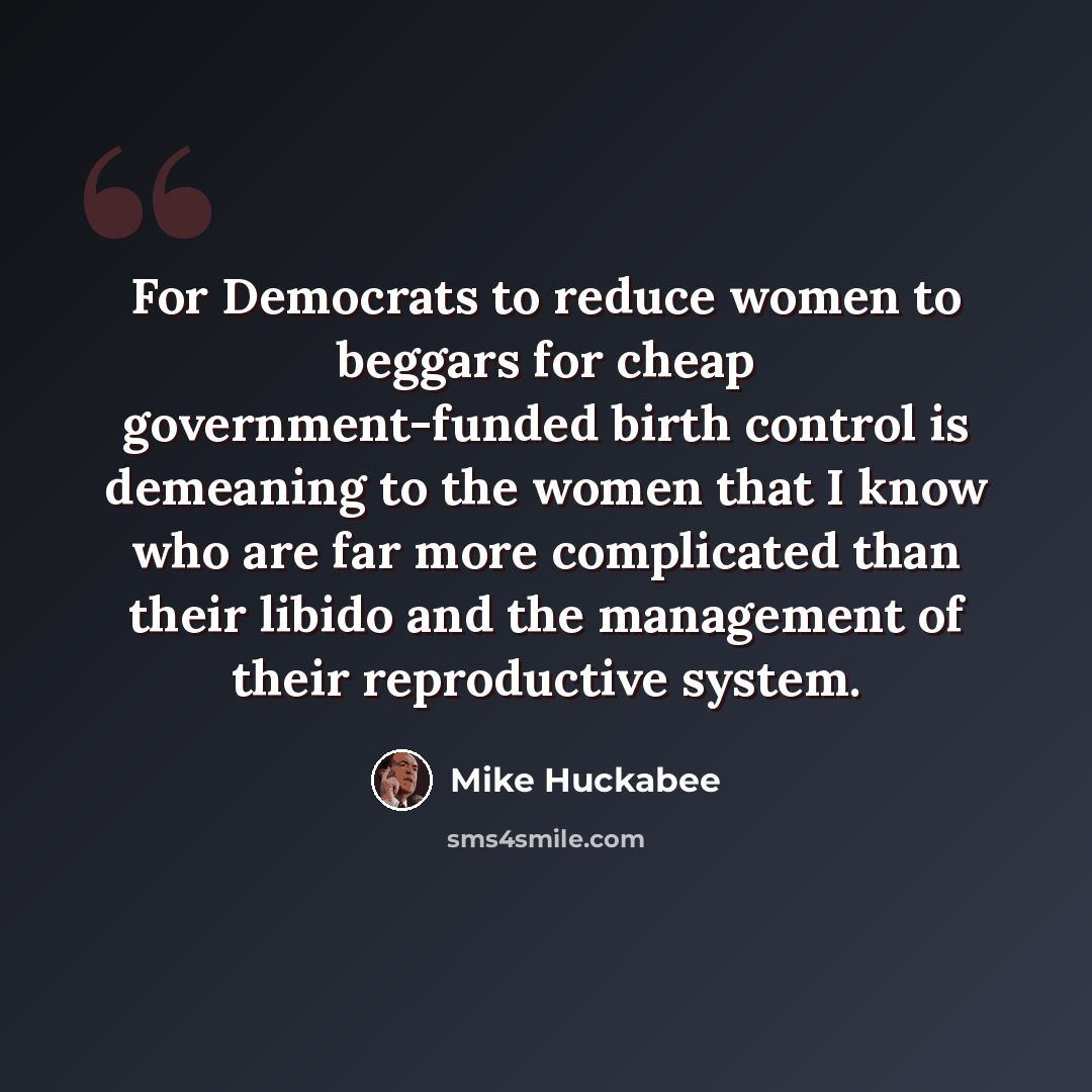 “For Democrats to reduce women to beggars for cheap government-funded birth control is demeaning to the women that I know who are far more complicated than their libido and the management of their reproductive system.” quote by Mike Huckabee