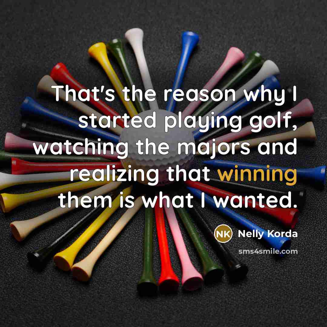“That's the reason why I started playing golf, watching the majors and realizing that winning them is what I wanted.” quote by Nelly Korda