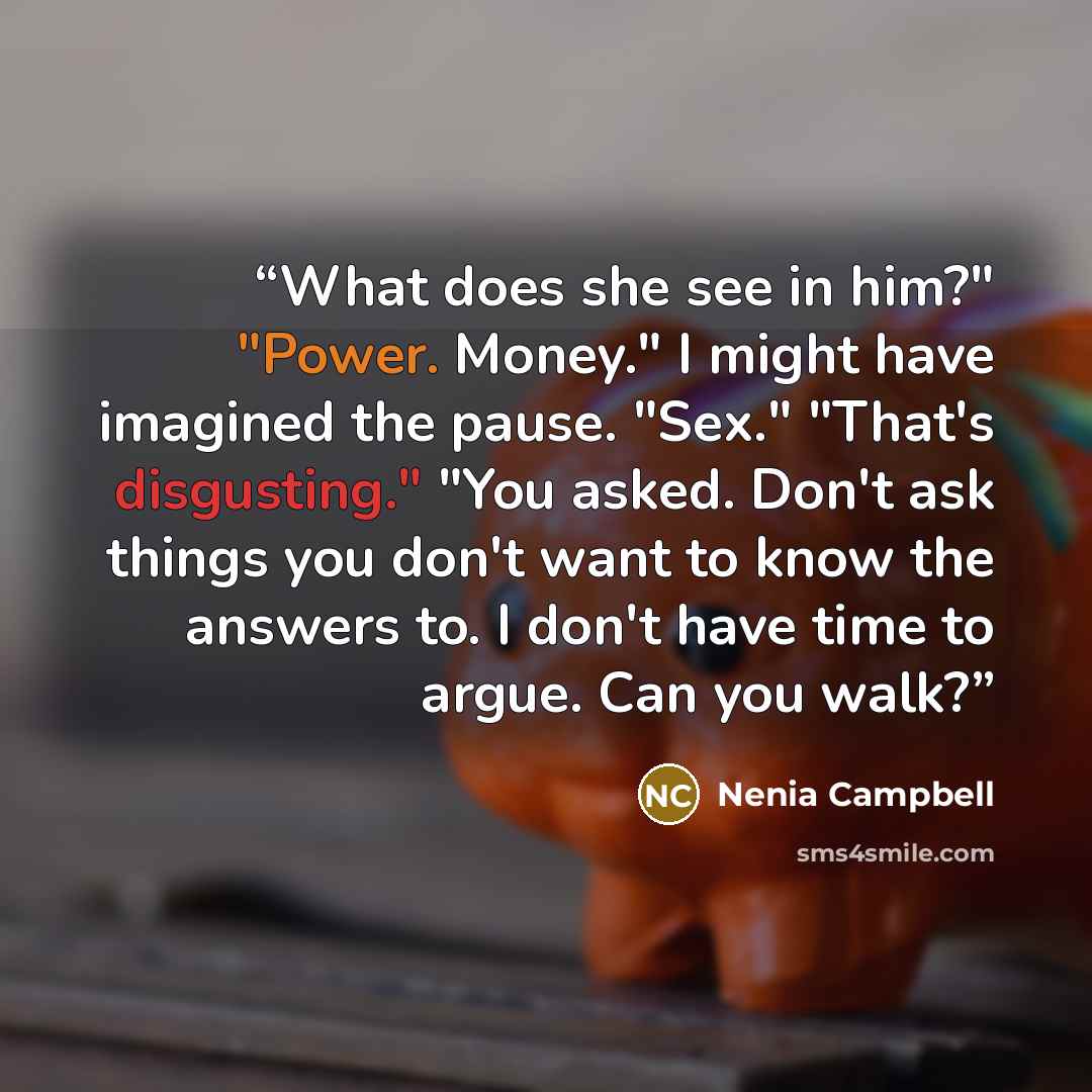 “What does she see in him?" "Power. Money." I might have imagined the pause. "Sex." "That's disgusting." "You asked. Don't ask things you don't want to know the answers to. I don't have time to argue. Can you walk?” quote by Nenia Campbell