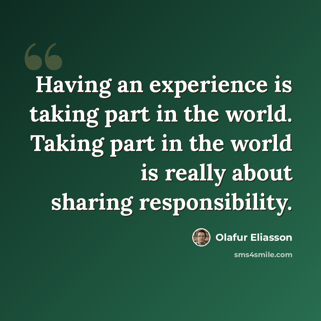 “Having an experience is taking part in the world. Taking part in the world is really about sharing responsibility.” quote by Olafur Eliasson