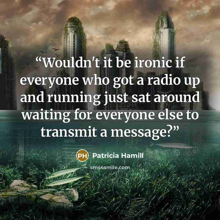 “Wouldn't it be ironic if everyone who got a radio up and running just sat around waiting for everyone else to transmit a message?” quote by Patricia Hamill