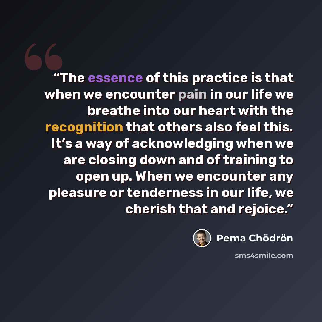 “The essence of this practice is that when we encounter pain in our life we breathe into our heart with the recognition that others also feel this. It’s a way of acknowledging when we are closing down and of training to open up. When we encounter any pleasure or tenderness in our life, we cherish…” quote by Pema Chödrön