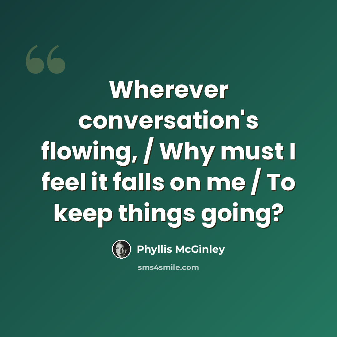 “Wherever conversation's flowing, / Why must I feel it falls on me / To keep things going?” quote by Phyllis McGinley