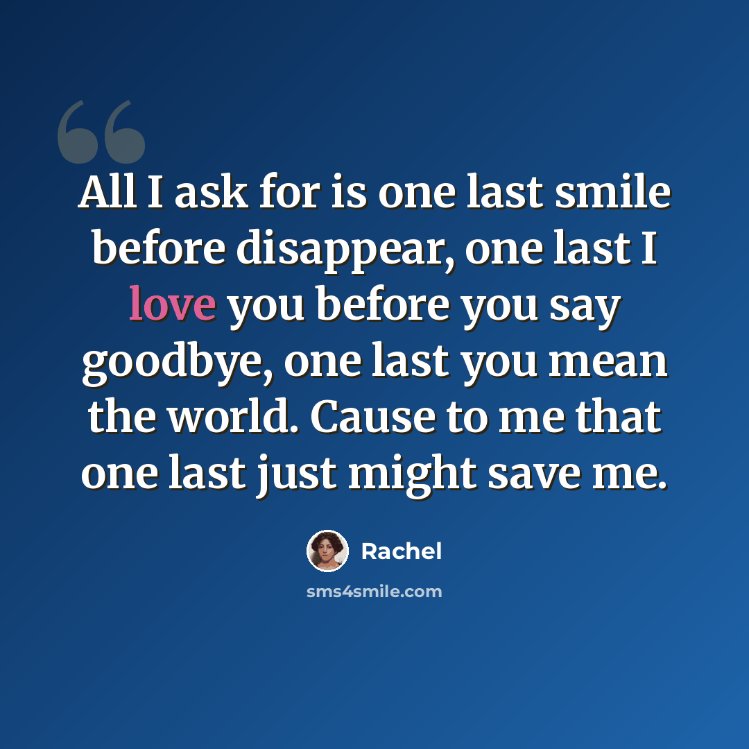 “All I ask for is one last smile before disappear, one last I love you before you say goodbye, one last you mean the world. Cause to me that one last just might save me.” quote by Rachel