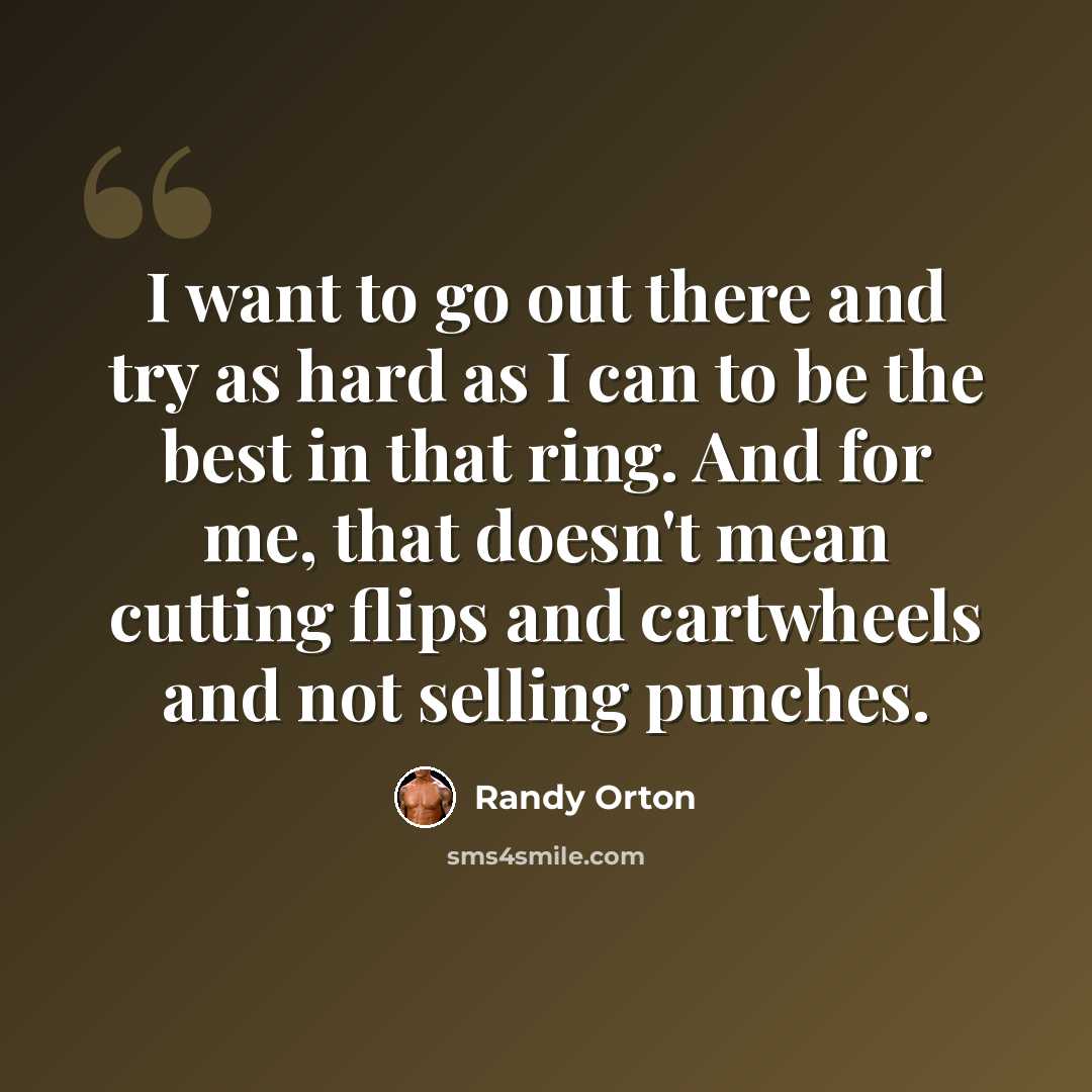 “I want to go out there and try as hard as I can to be the best in that ring. And for me, that doesn't mean cutting flips and cartwheels and not selling punches.” quote by Randy Orton