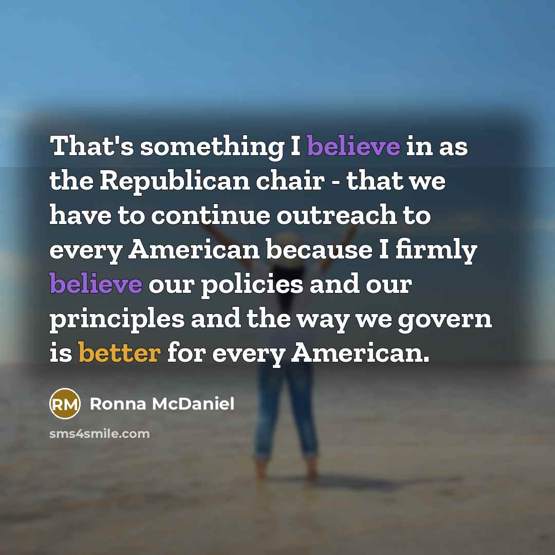 “That's something I believe in as the Republican chair - that we have to continue outreach to every American because I firmly believe our policies and our principles and the way we govern is better for every American.” quote by Ronna McDaniel