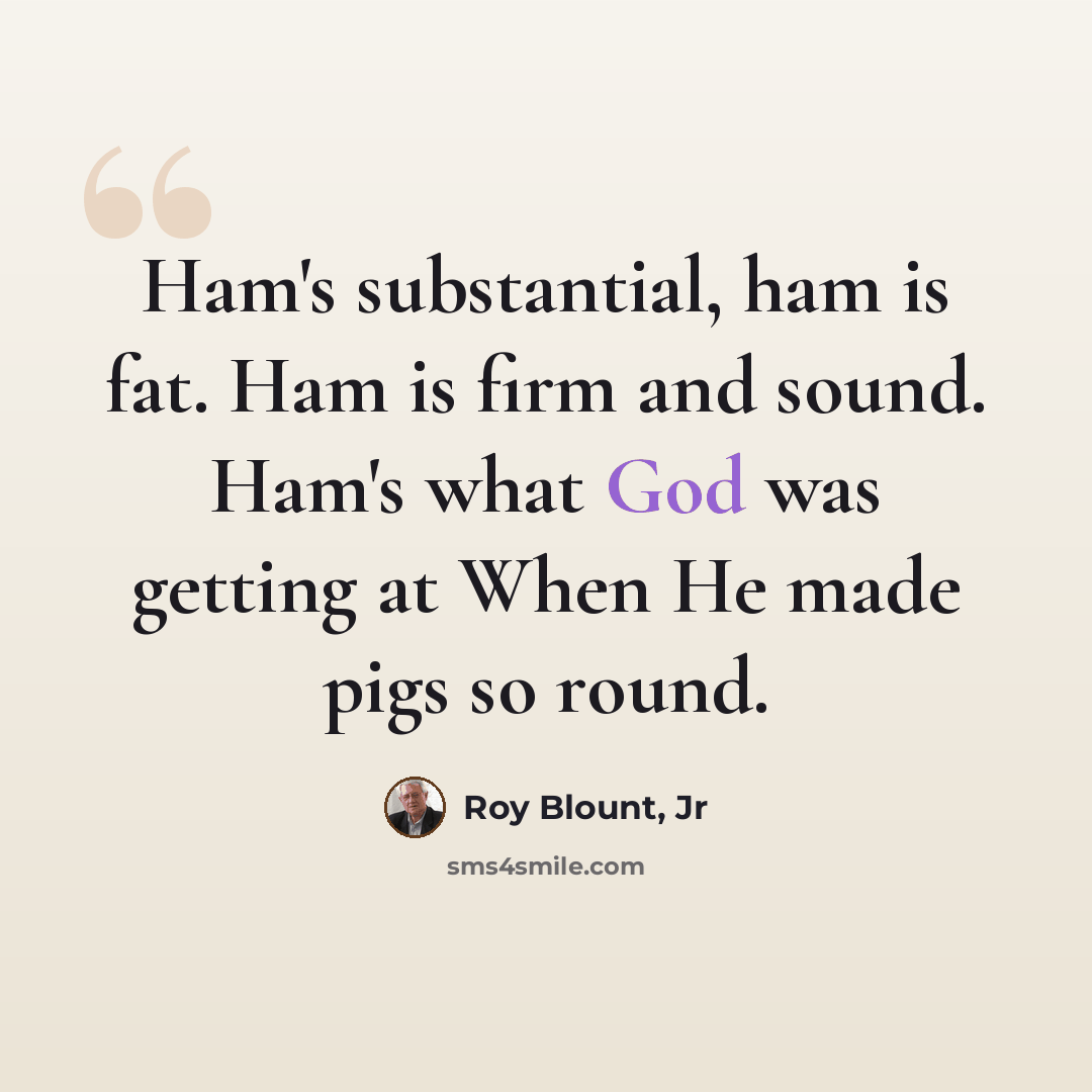 “Ham's substantial, ham is fat. Ham is firm and sound. Ham's what God was getting at When He made pigs so round.” quote by Roy Blount, Jr