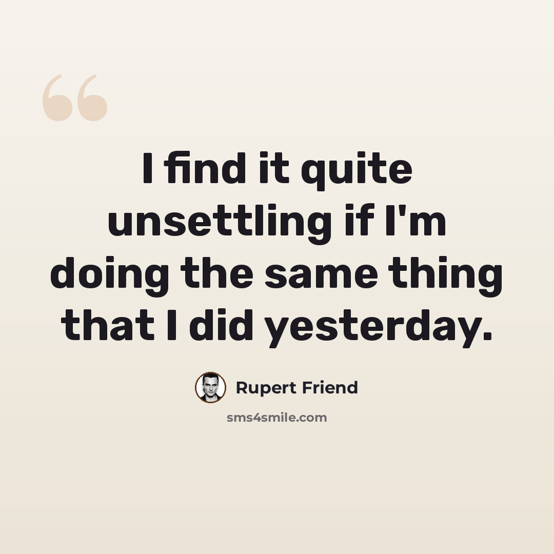 “I find it quite unsettling if I'm doing the same thing that I did yesterday.” quote by Rupert Friend