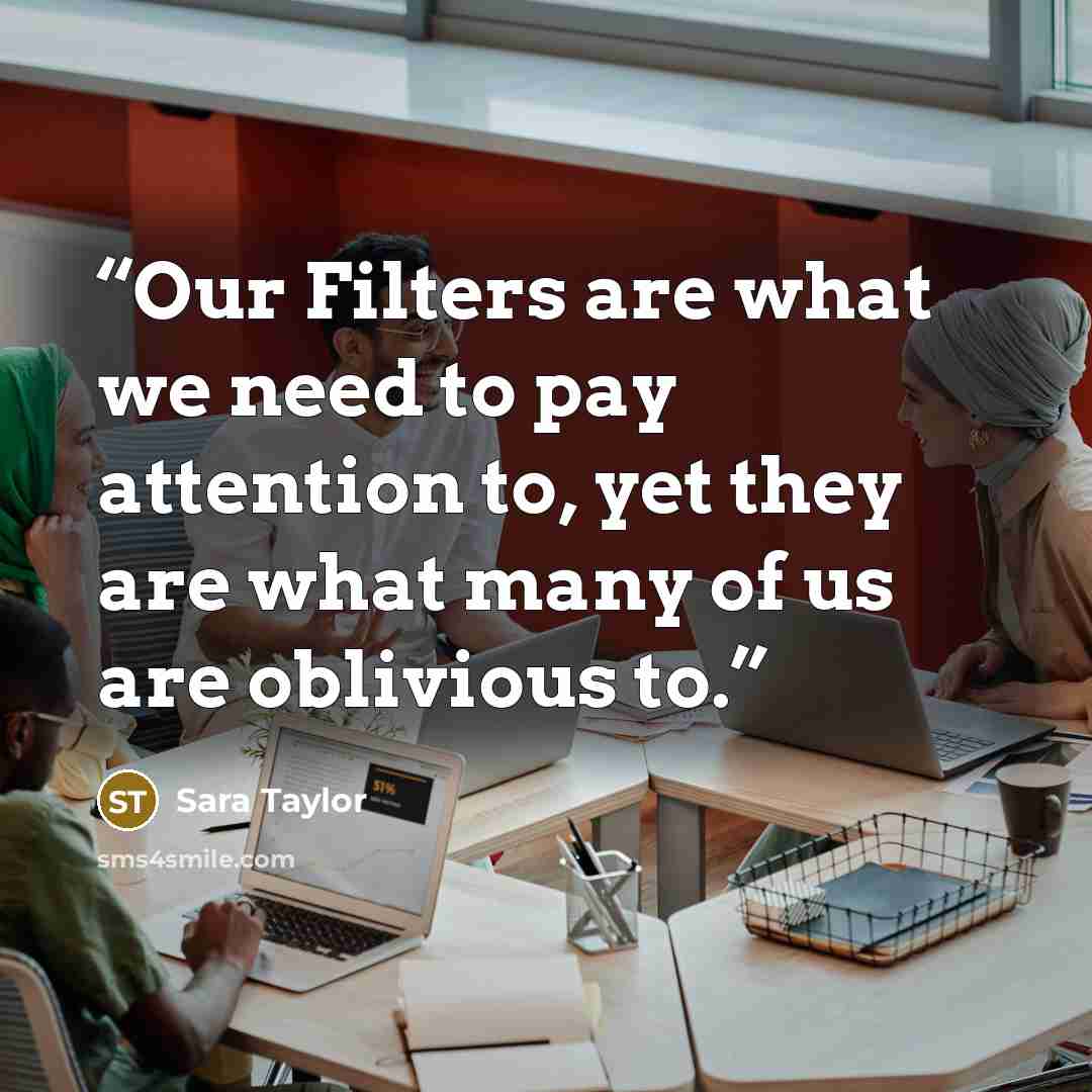 “Our Filters are what we need to pay attention to, yet they are what many of us are oblivious to.” quote by Sara Taylor