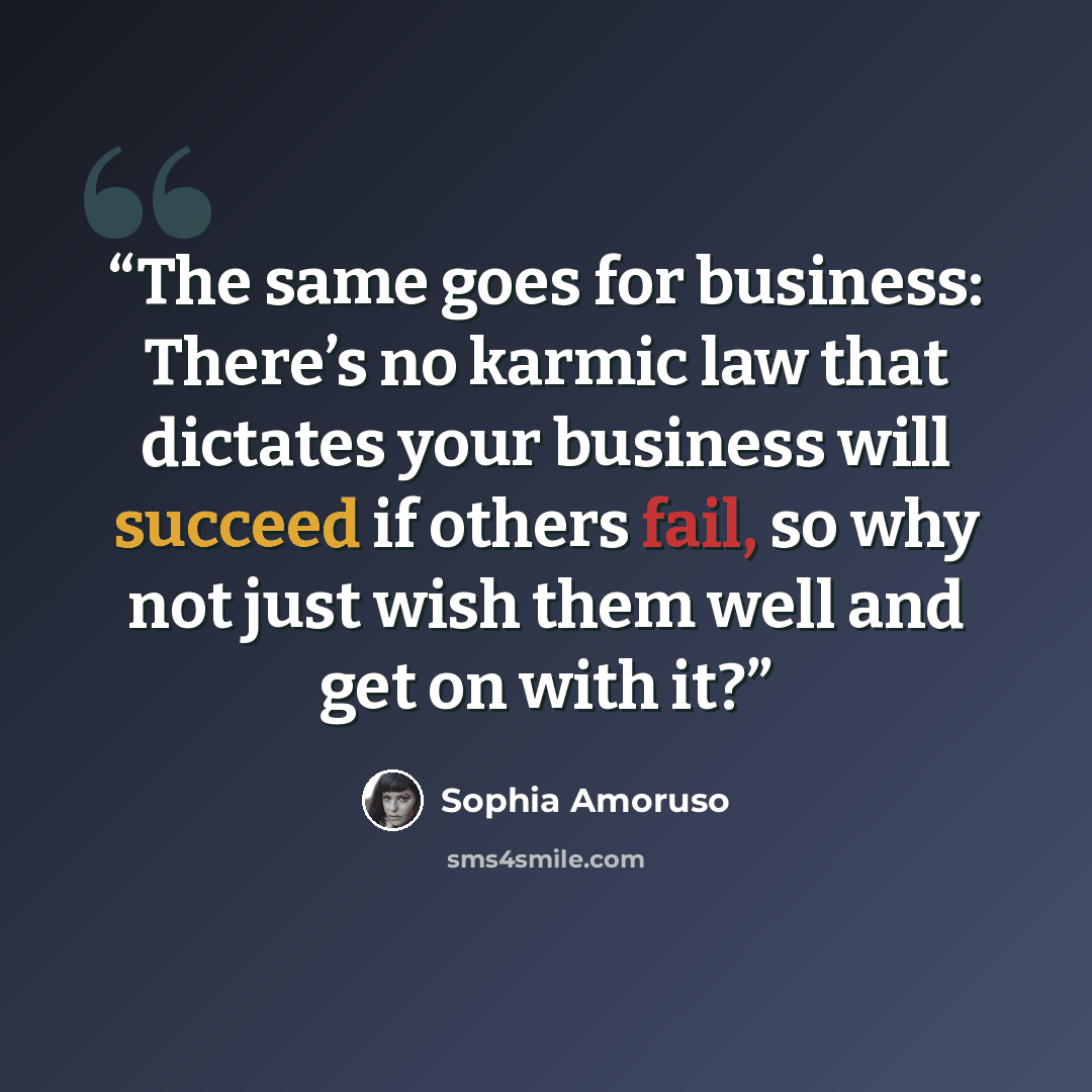 “The same goes for business: There’s no karmic law that dictates your business will succeed if others fail, so why not just wish them well and get on with it?” quote by Sophia Amoruso