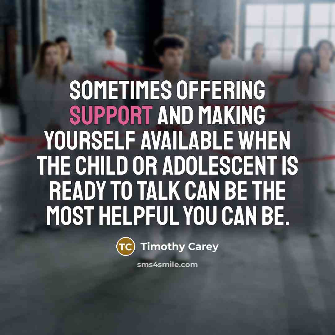 “Sometimes offering support and making yourself available when the child or adolescent is ready to talk can be the most helpful you can be.” quote by Timothy Carey