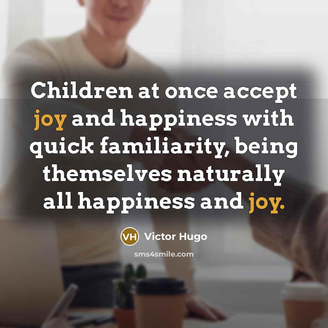 “Children at once accept joy and happiness with quick familiarity, being themselves naturally all happiness and joy.” quote by Victor Hugo