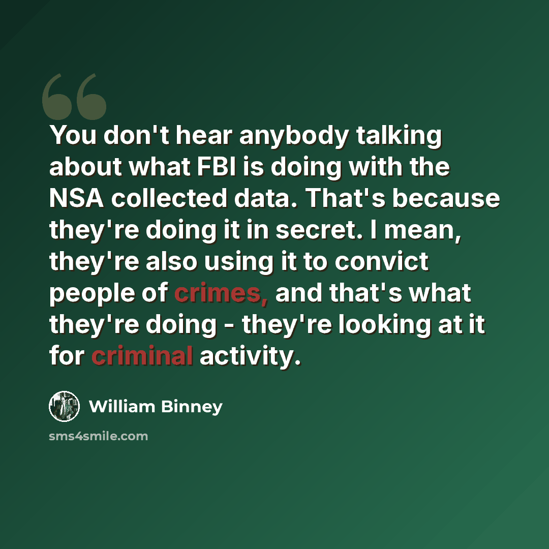 “You don't hear anybody talking about what FBI is doing with the NSA collected data. That's because they're doing it in secret. I mean, they're also using it to convict people of crimes, and that's what they're doing - they're looking at it for criminal activity.” quote by William Binney