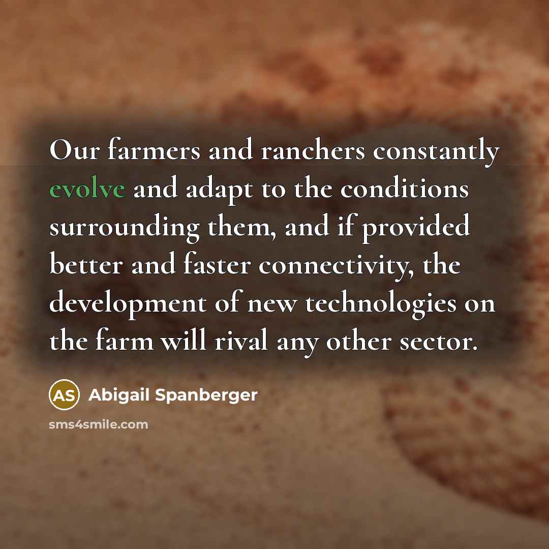“Our farmers and ranchers constantly evolve and adapt to the conditions surrounding them, and if provided better and faster connectivity, the development of new technologies on the farm will rival any other sector.” quote by Abigail Spanberger