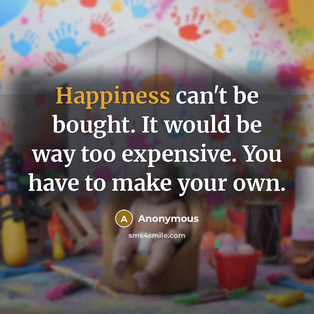 “Happiness can't be bought. It would be way too expensive. You have to make your own.” quote by Anonymous