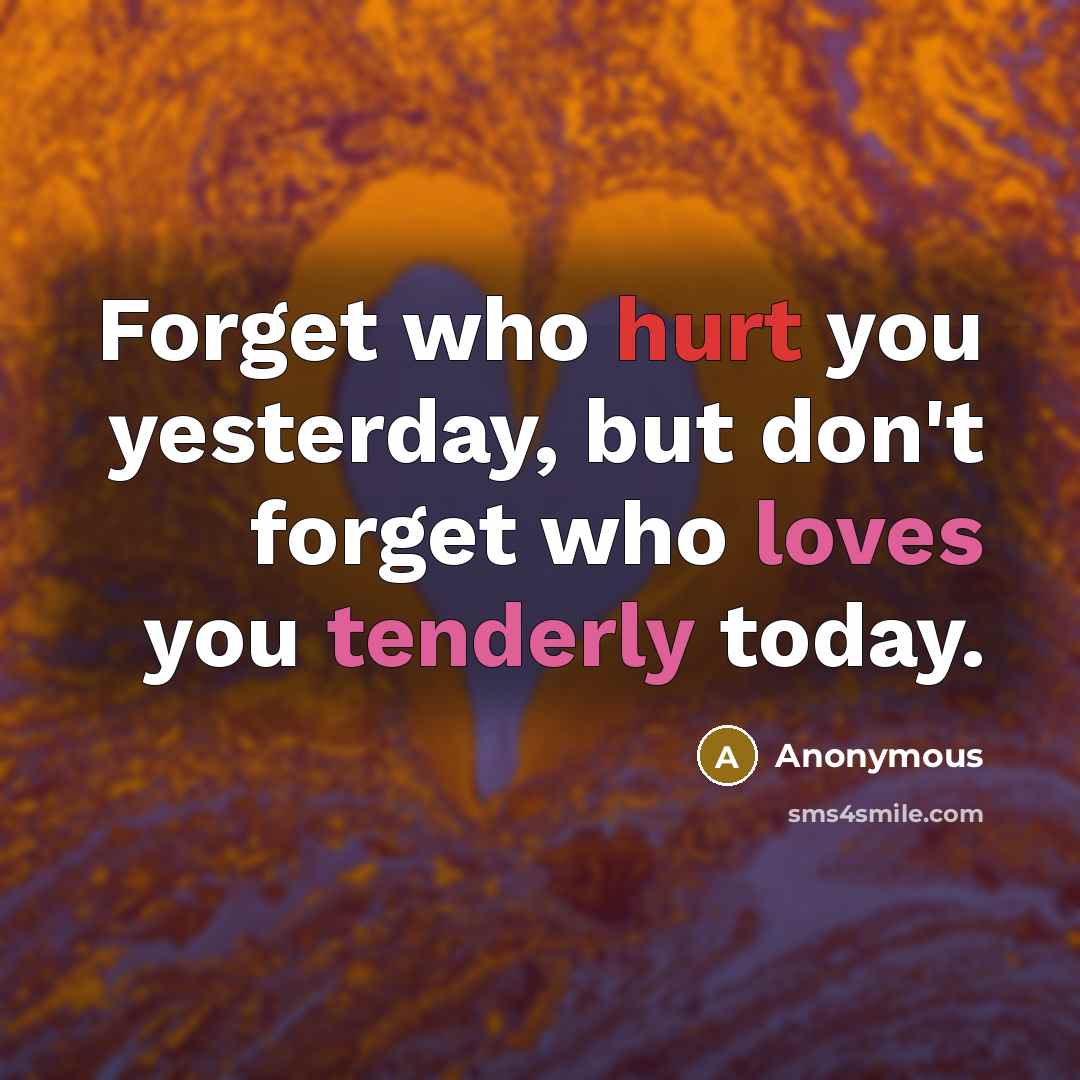 “Forget who hurt you yesterday, but don't forget who loves you tenderly today.” quote by Anonymous