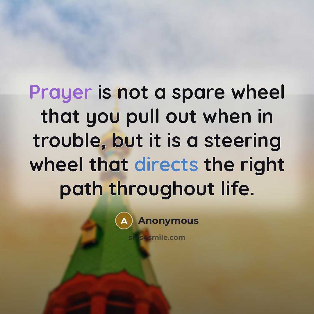 “Prayer is not a spare wheel that you pull out when in trouble, but it is a steering wheel that directs the right path throughout life.” quote by Anonymous