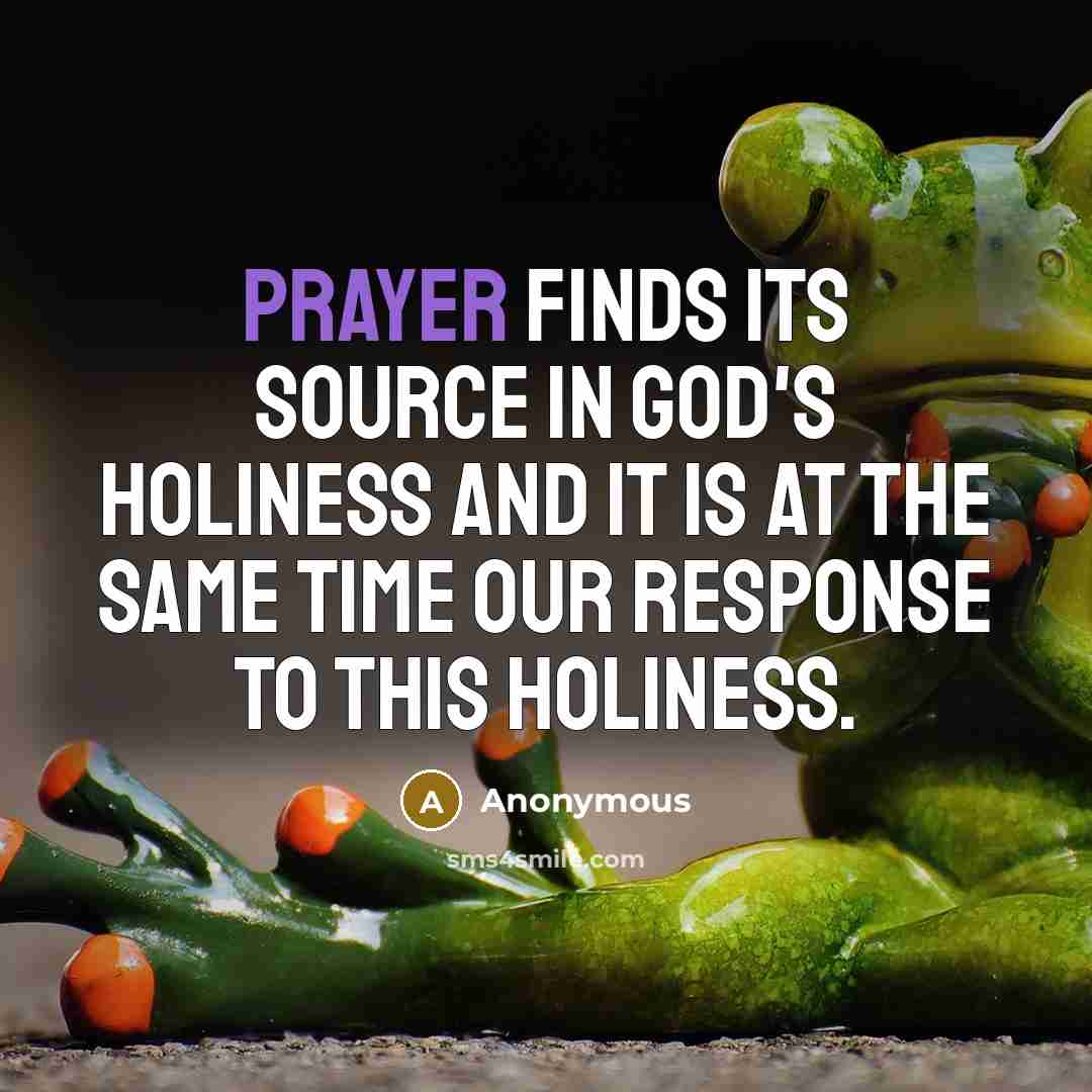 “Prayer finds its source in God's holiness and it is at the same time our response to this holiness.” quote by Anonymous
