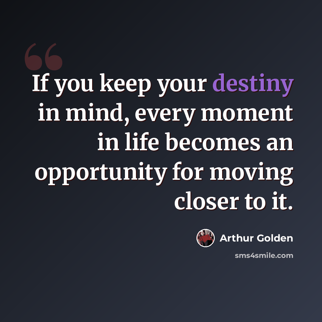 “If you keep your destiny in mind, every moment in life becomes an opportunity for moving closer to it.” quote by Arthur Golden
