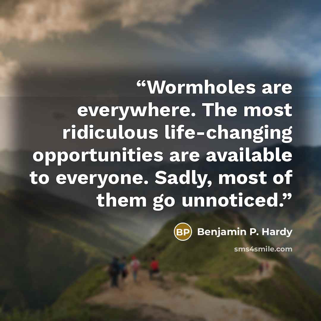 “Wormholes are everywhere. The most ridiculous life-changing opportunities are available to everyone. Sadly, most of them go unnoticed.” quote by Benjamin P. Hardy