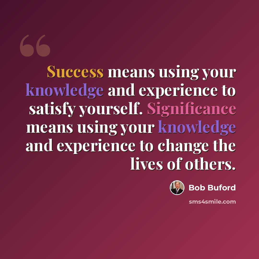 “Success means using your knowledge and experience to satisfy yourself. Significance means using your knowledge and experience to change the lives of others.” quote by Bob Buford