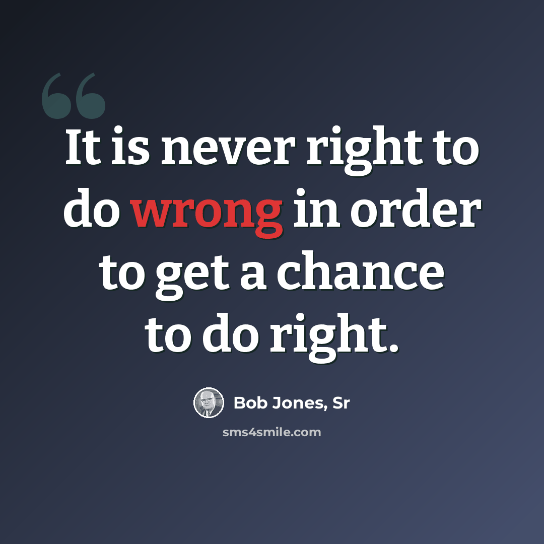 “It is never right to do wrong in order to get a chance to do right.” quote by Bob Jones, Sr