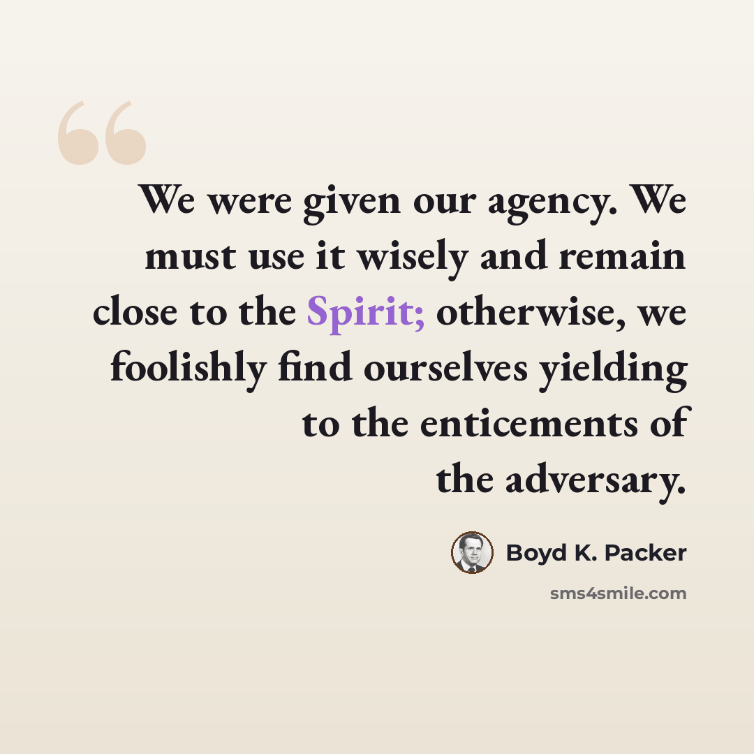 “We were given our agency. We must use it wisely and remain close to the Spirit; otherwise, we foolishly find ourselves yielding to the enticements of the adversary.” quote by Boyd K. Packer