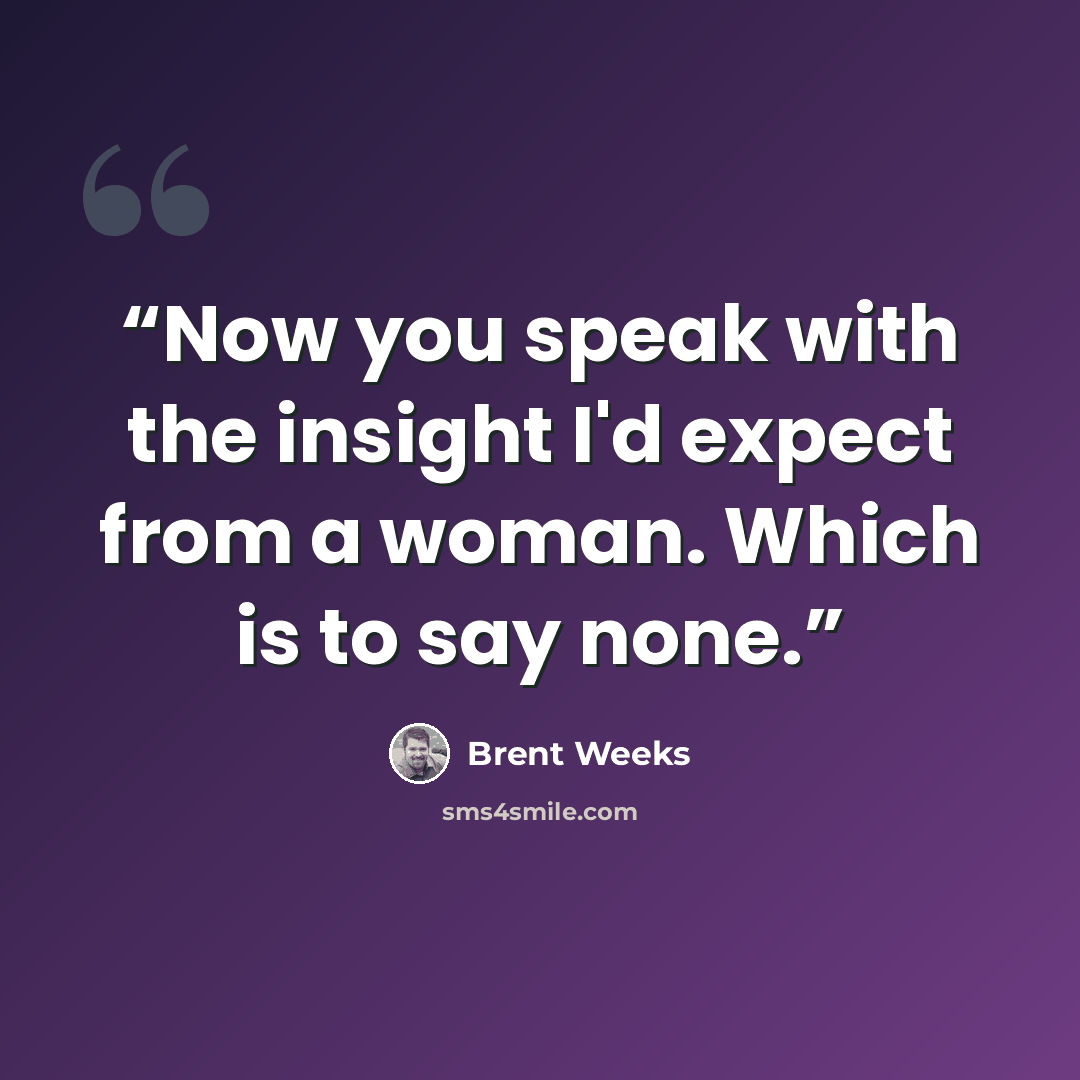 “Now you speak with the insight I'd expect from a woman. Which is to say none.” quote by Brent Weeks