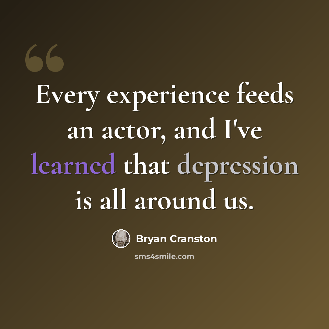 “Every experience feeds an actor, and I've learned that depression is all around us.” quote by Bryan Cranston