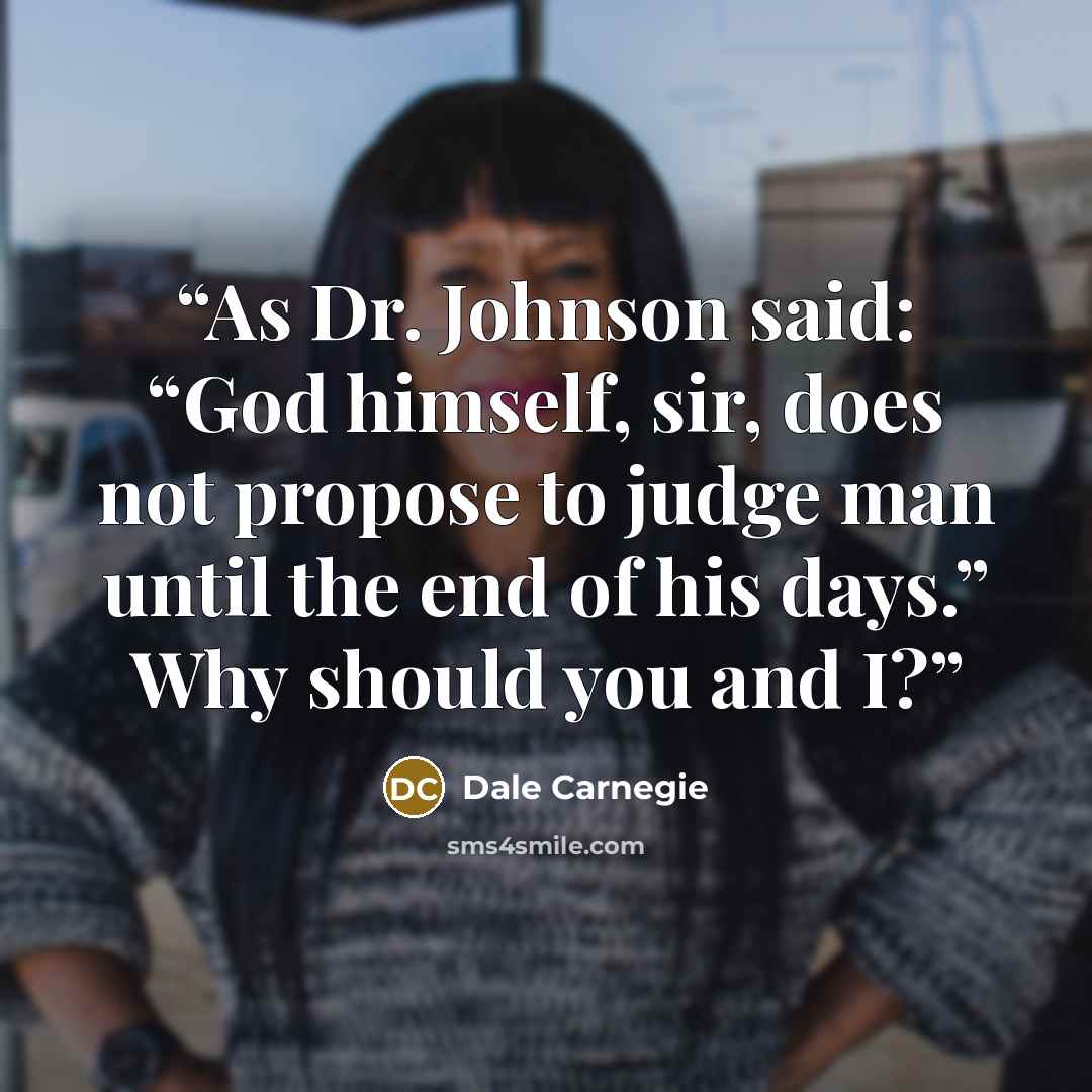 “As Dr. Johnson said: “God himself, sir, does not propose to judge man until the end of his days.” Why should you and I?” quote by Dale Carnegie