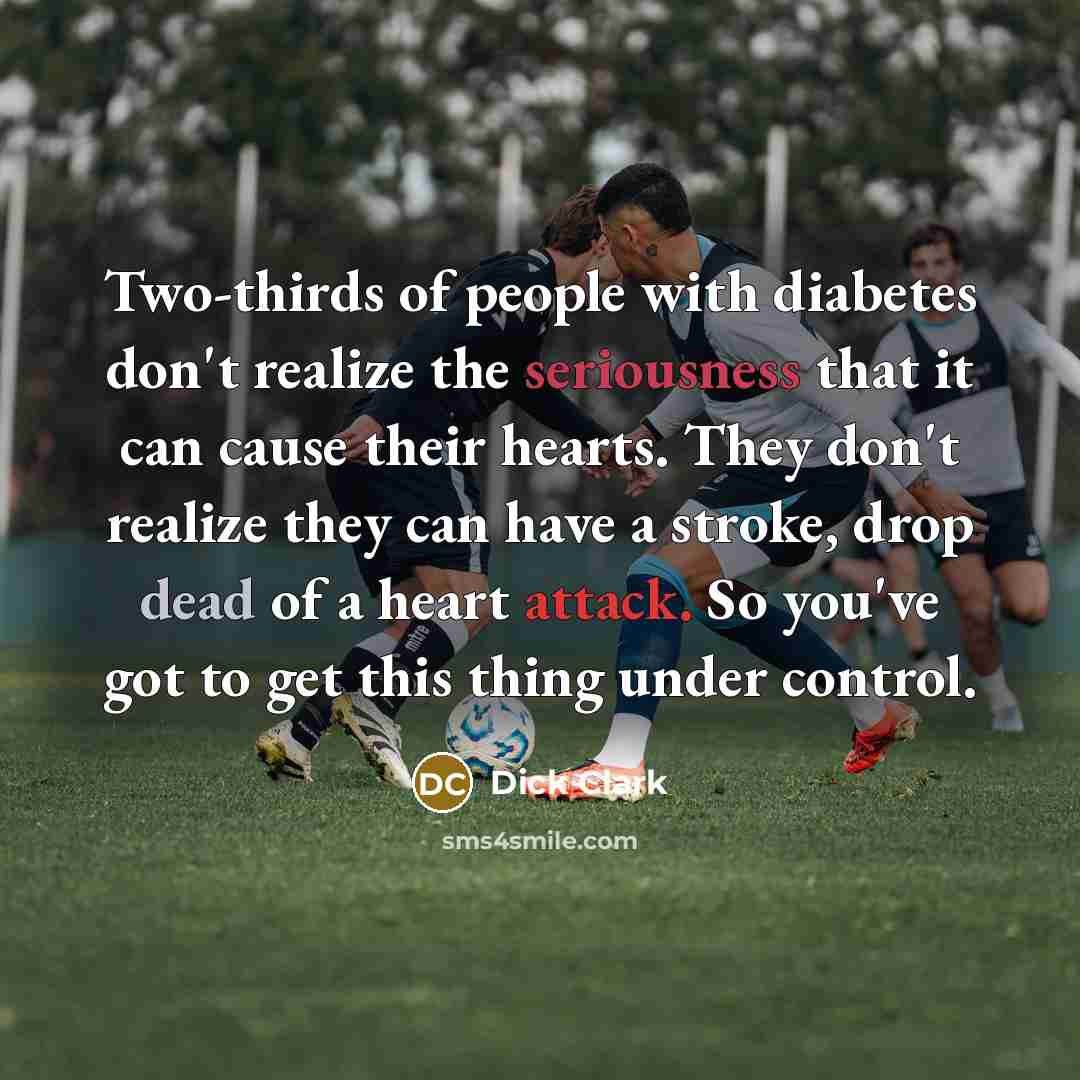 “Two-thirds of people with diabetes don't realize the seriousness that it can cause their hearts. They don't realize they can have a stroke, drop dead of a heart attack. So you've got to get this thing under control.” quote by Dick Clark