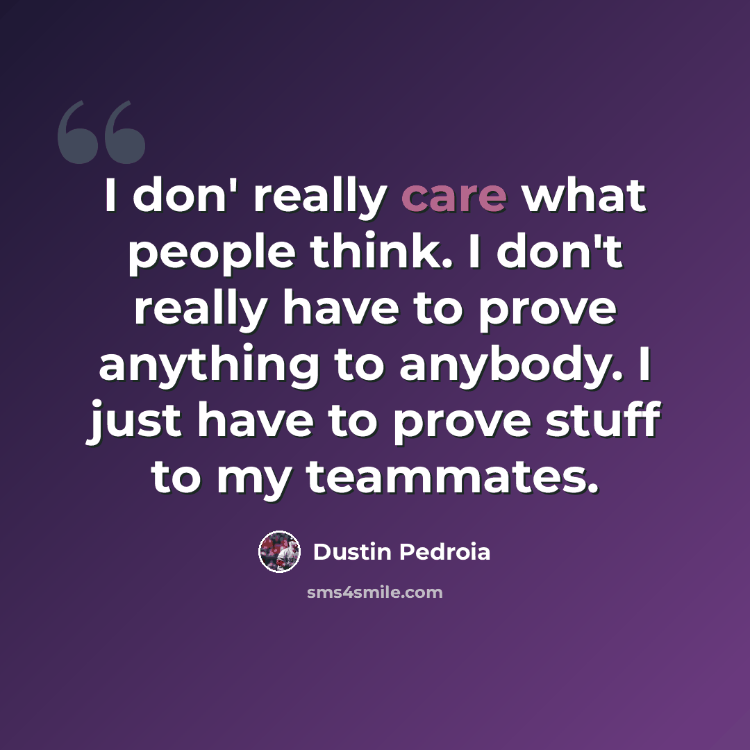 “I don' really care what people think. I don't really have to prove anything to anybody. I just have to prove stuff to my teammates.” quote by Dustin Pedroia