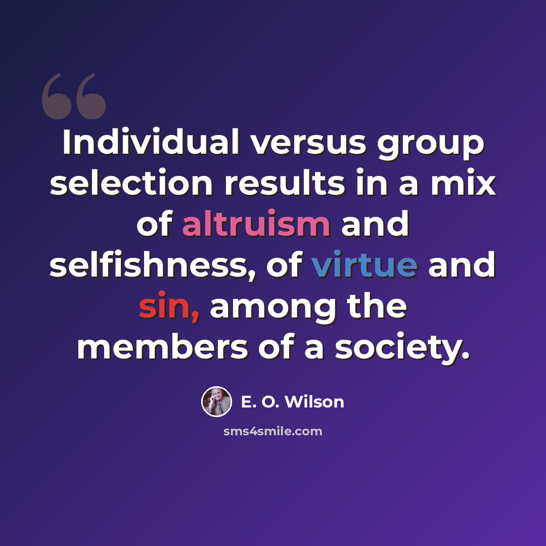 “Individual versus group selection results in a mix of altruism and selfishness, of virtue and sin, among the members of a society.” quote by E. O. Wilson