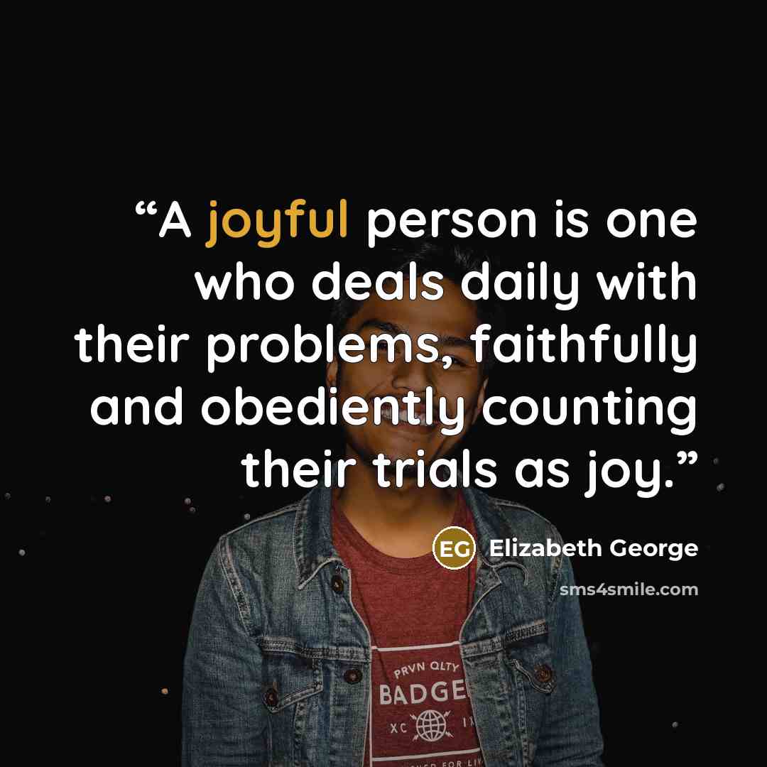 “A joyful person is one who deals daily with their problems, faithfully and obediently counting their trials as joy.” quote by Elizabeth George