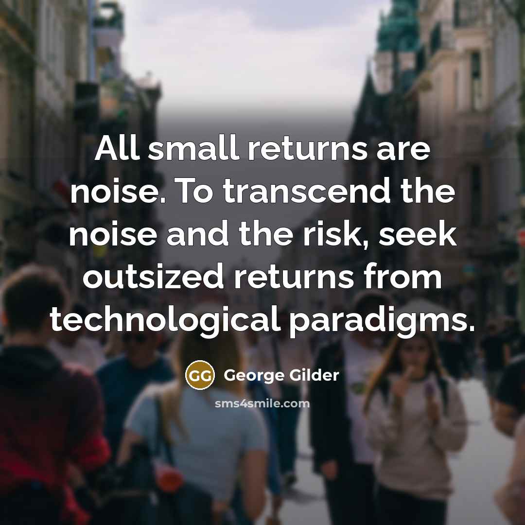 “All small returns are noise. To transcend the noise and the risk, seek outsized returns from technological paradigms.” quote by George Gilder