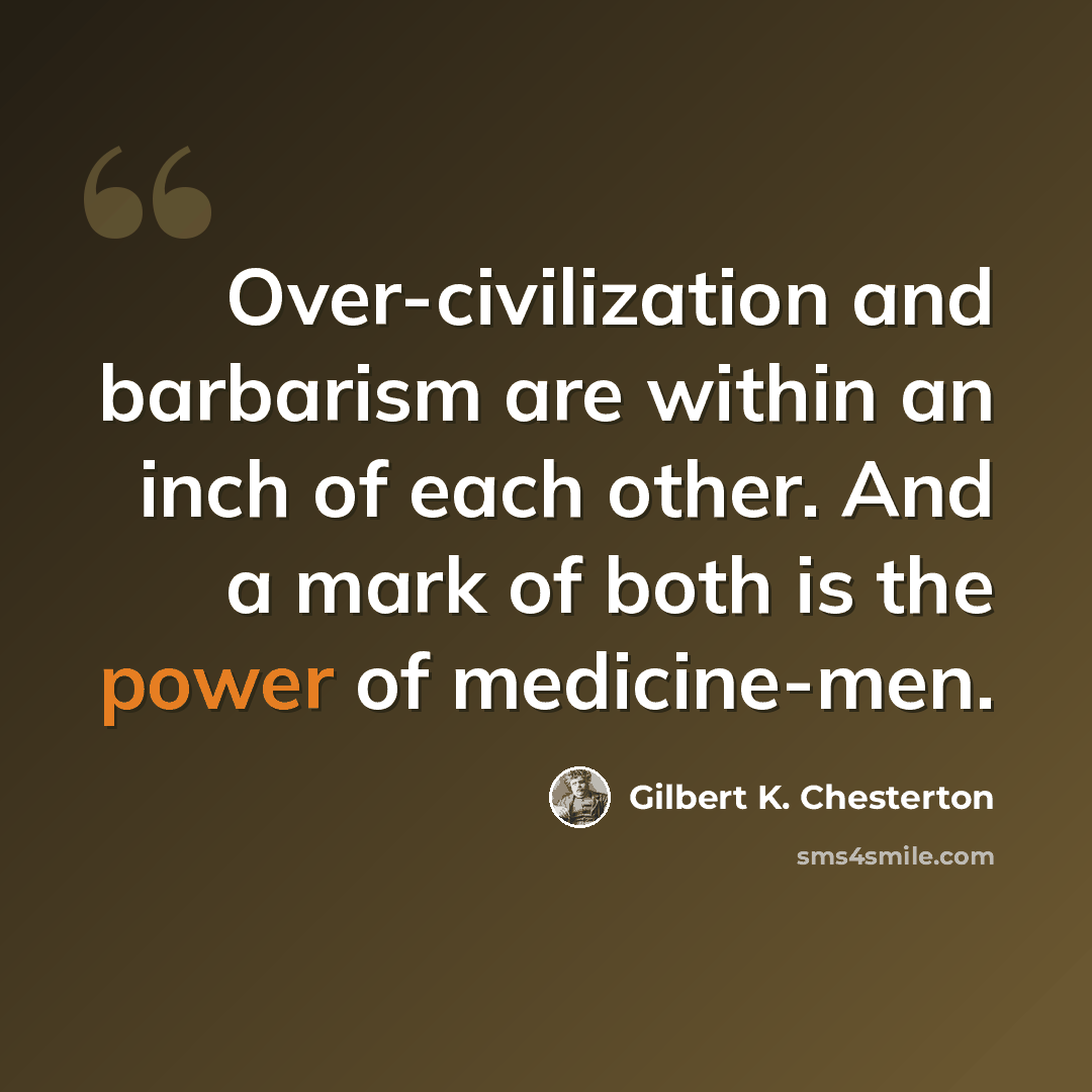 “Over-civilization and barbarism are within an inch of each other. And a mark of both is the power of medicine-men.” quote by Gilbert K. Chesterton